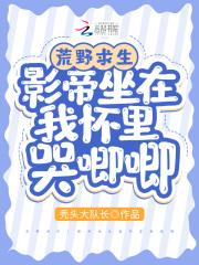 荒野求生影帝坐在我怀里哭唧唧全文